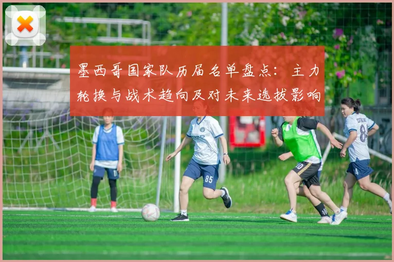 墨西哥国家队历届名单盘点:主力轮换与战术趋向及对未来选拔影响