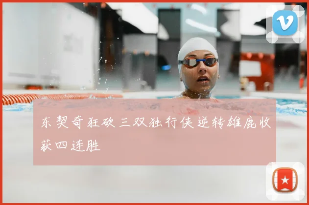 东契奇狂砍三双独行侠逆转雄鹿收获四连胜