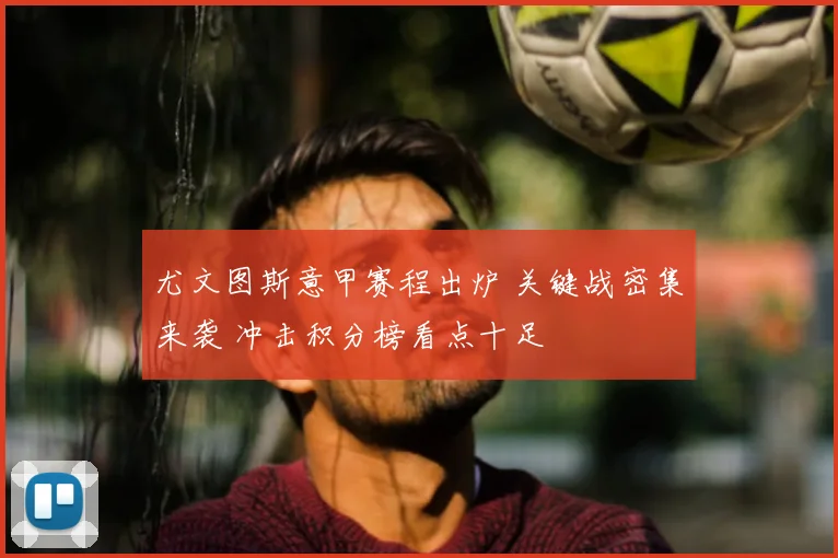 尤文图斯意甲赛程出炉 关键战密集来袭 冲击积分榜看点十足