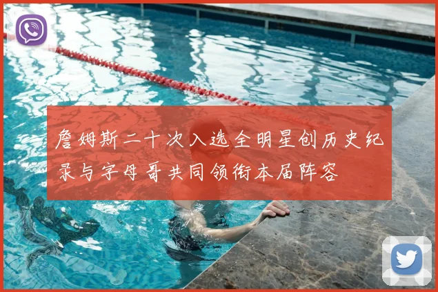 詹姆斯二十次入选全明星创历史纪录与字母哥共同领衔本届阵容