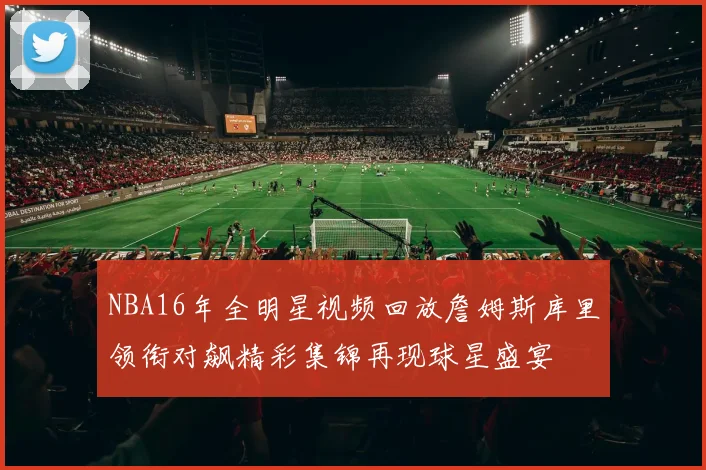 NBA16年全明星视频回放詹姆斯库里领衔对飙精彩集锦再现球星盛宴