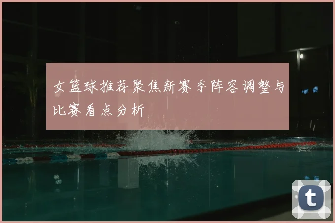 女篮球推荐聚焦新赛季阵容调整与比赛看点分析