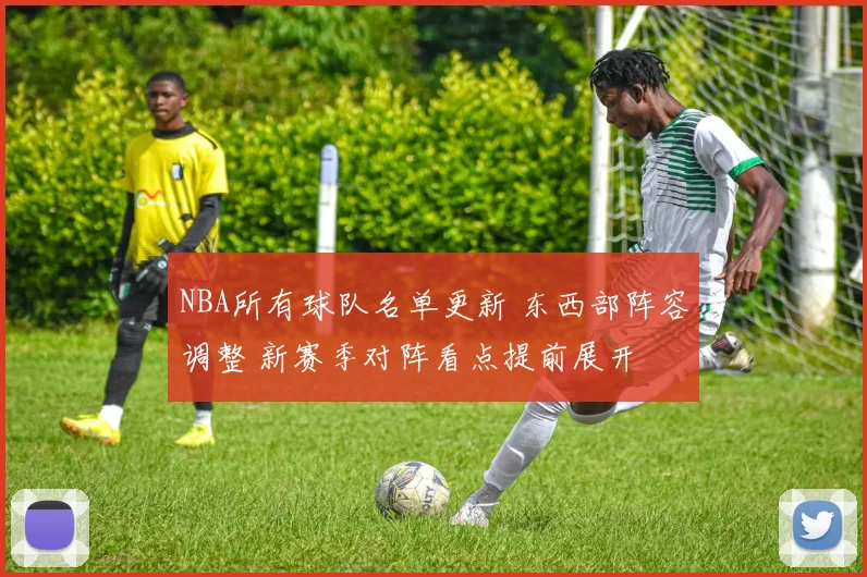 NBA所有球队名单更新 东西部阵容调整 新赛季对阵看点提前展开
