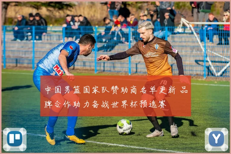 中国男篮国家队赞助商名单更新 品牌合作助力备战世界杯预选赛