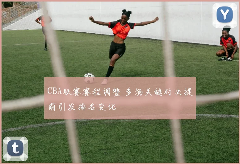 CBA联赛赛程调整 多场关键对决提前引发排名变化