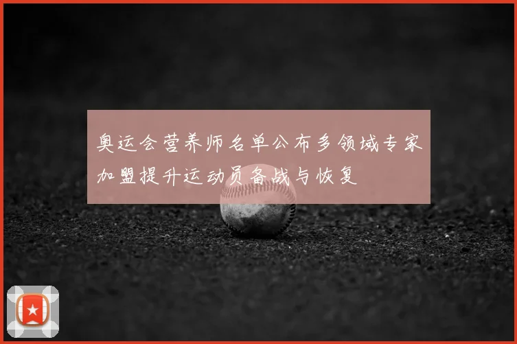 奥运会营养师名单公布多领域专家加盟提升运动员备战与恢复