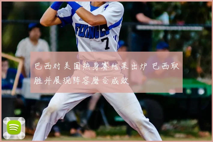 巴西对美国热身赛结果出炉 巴西取胜并展现阵容磨合成效