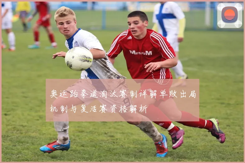 奥运跆拳道淘汰赛制详解单败出局机制与复活赛资格解析