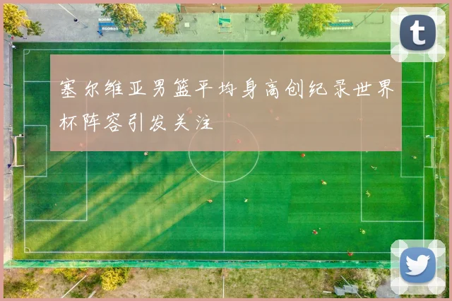 塞尔维亚男篮平均身高创纪录世界杯阵容引发关注