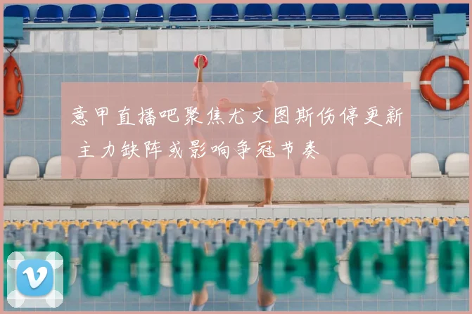 意甲直播吧聚焦尤文图斯伤停更新 主力缺阵或影响争冠节奏