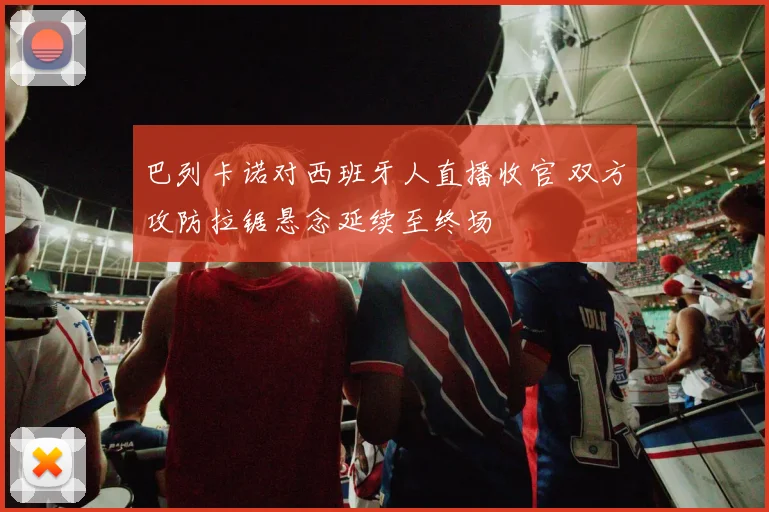 巴列卡诺对西班牙人直播收官 双方攻防拉锯悬念延续至终场
