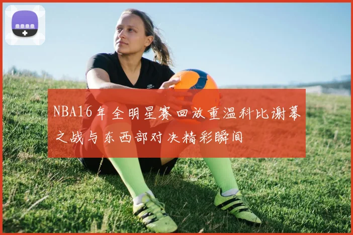 NBA16年全明星赛回放重温科比谢幕之战与东西部对决精彩瞬间