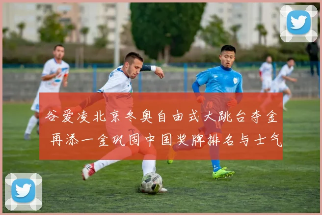 谷爱凌北京冬奥自由式大跳台夺金 再添一金巩固中国奖牌排名与士气