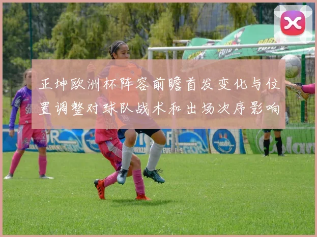 正坤欧洲杯阵容前瞻首发变化与位置调整对球队战术和出场次序影响