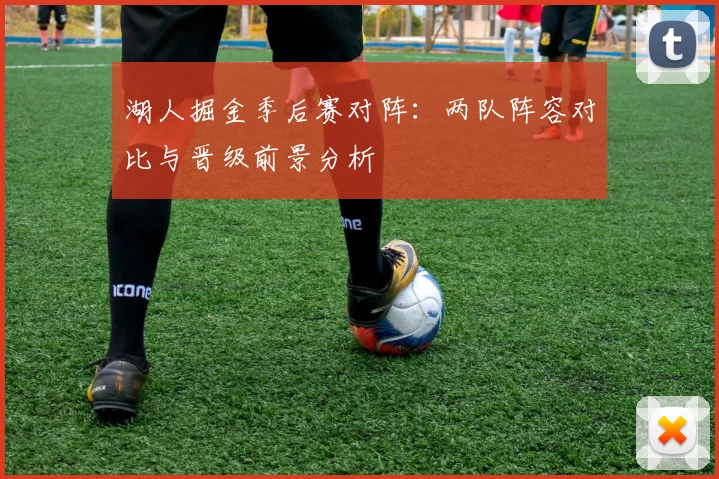 湖人掘金季后赛对阵：两队阵容对比与晋级前景分析