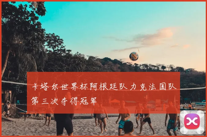 卡塔尔世界杯阿根廷队力克法国队第三次夺得冠军