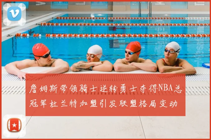 詹姆斯带领骑士逆转勇士夺得NBA总冠军杜兰特加盟引发联盟格局变动