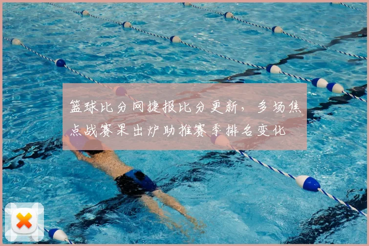 篮球比分网捷报比分更新，多场焦点战赛果出炉助推赛季排名变化
