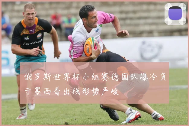 俄罗斯世界杯小组赛德国队爆冷负于墨西哥出线形势严峻