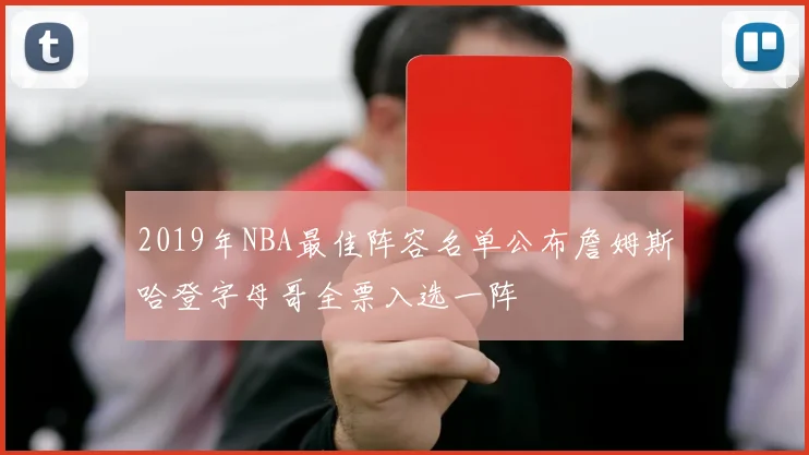 2019年NBA最佳阵容名单公布詹姆斯哈登字母哥全票入选一阵