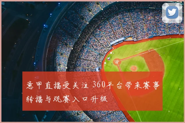 意甲直播受关注 360平台带来赛事转播与观赛入口升级