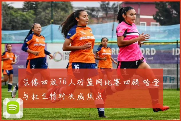 录像回放76人对篮网比赛回顾 哈登与杜兰特对决成焦点