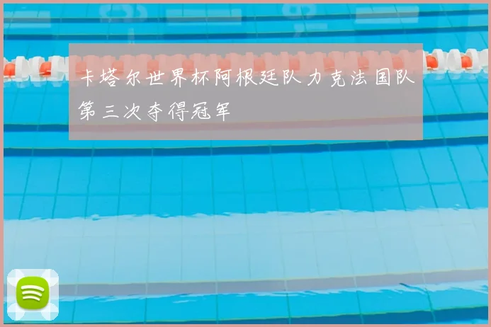 卡塔尔世界杯阿根廷队力克法国队第三次夺得冠军