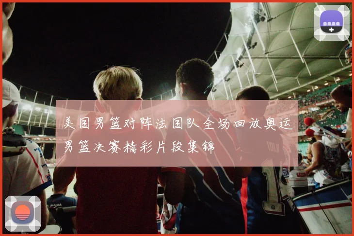 美国男篮对阵法国队全场回放奥运男篮决赛精彩片段集锦