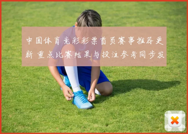 中国体育竞彩彩票首页赛事推荐更新 重点比赛结果与投注参考同步发布
