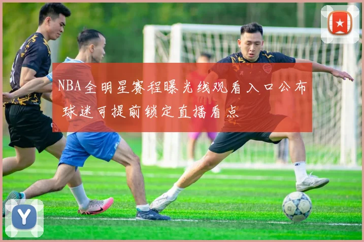 NBA全明星赛程曝光线观看入口公布 球迷可提前锁定直播看点