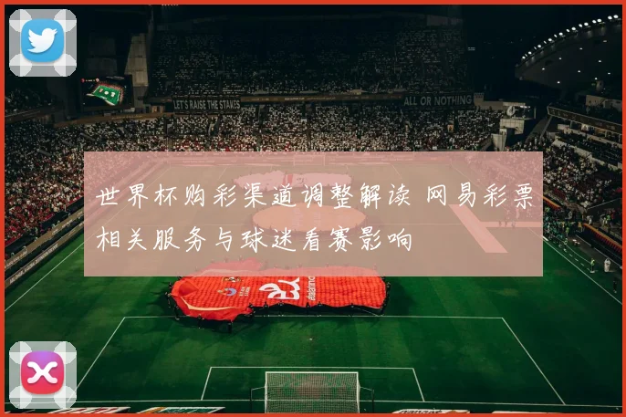 世界杯购彩渠道调整解读 网易彩票相关服务与球迷看赛影响