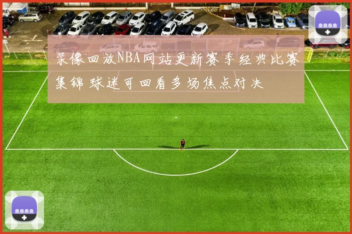 录像回放NBA网站更新赛季经典比赛集锦 球迷可回看多场焦点对决