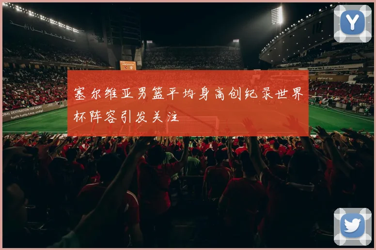 塞尔维亚男篮平均身高创纪录世界杯阵容引发关注