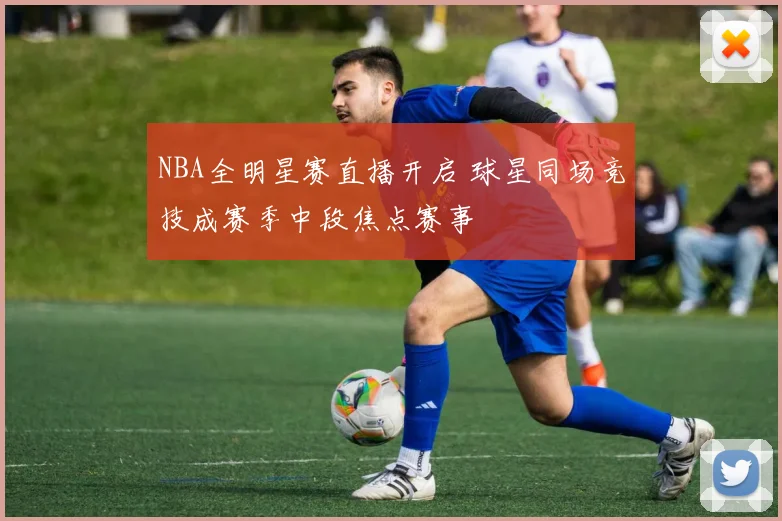 NBA全明星赛直播开启 球星同场竞技成赛季中段焦点赛事