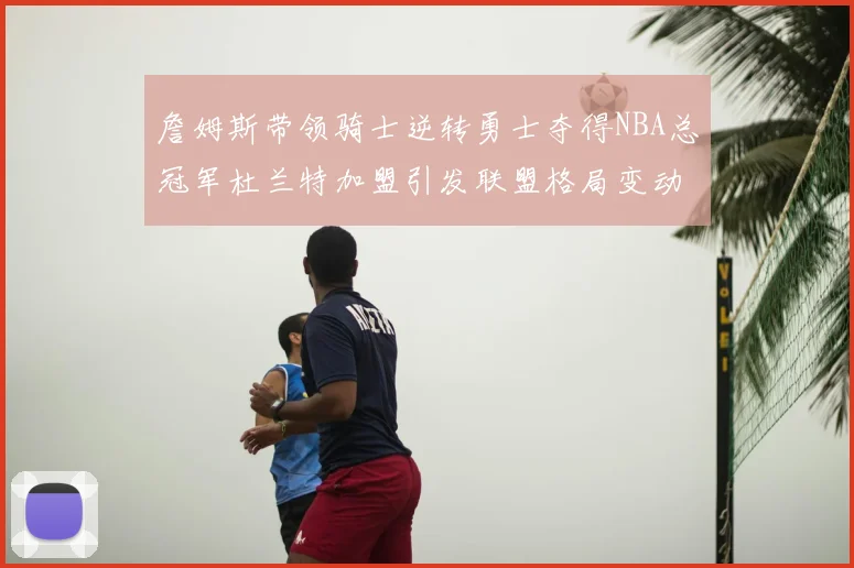 詹姆斯带领骑士逆转勇士夺得NBA总冠军杜兰特加盟引发联盟格局变动