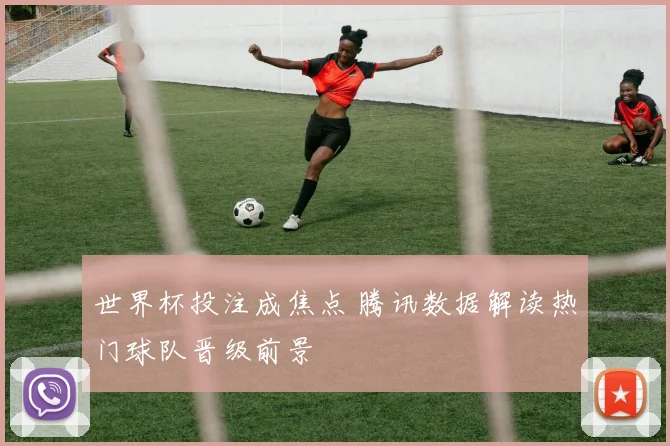 世界杯投注成焦点 腾讯数据解读热门球队晋级前景