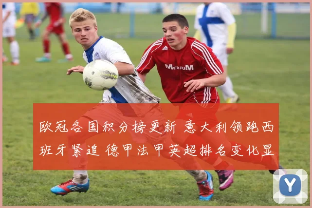 欧冠各国积分榜更新 意大利领跑西班牙紧追 德甲法甲英超排名变化显著