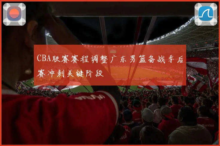CBA联赛赛程调整广东男篮备战季后赛冲刺关键阶段
