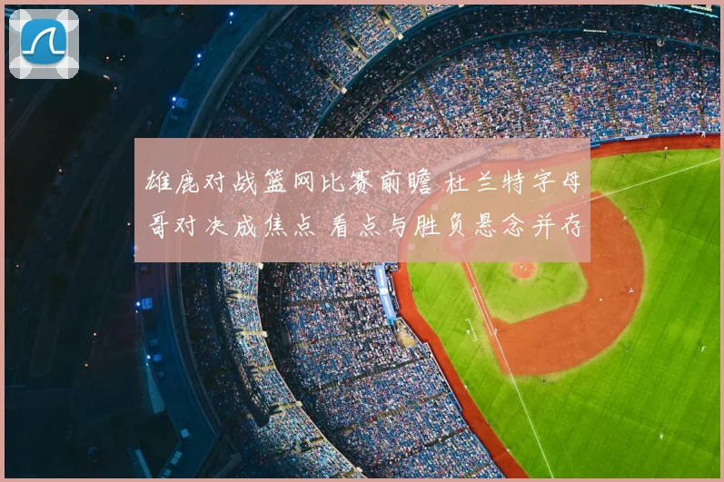 雄鹿对战篮网比赛前瞻 杜兰特字母哥对决成焦点 看点与胜负悬念并存