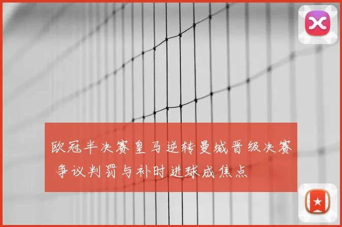 欧冠半决赛皇马逆转曼城晋级决赛 争议判罚与补时进球成焦点