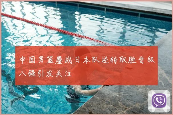 中国男篮鏖战日本队逆转取胜晋级八强引发关注
