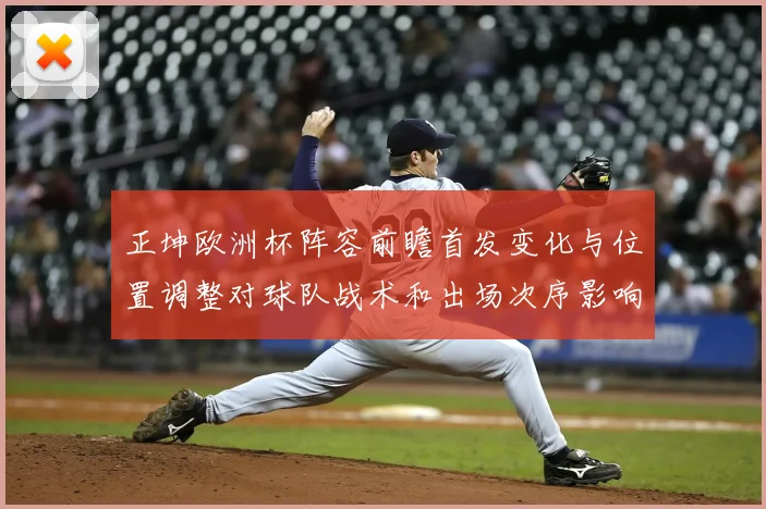 正坤欧洲杯阵容前瞻首发变化与位置调整对球队战术和出场次序影响