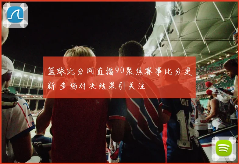 篮球比分网直播90聚焦赛事比分更新 多场对决结果引关注
