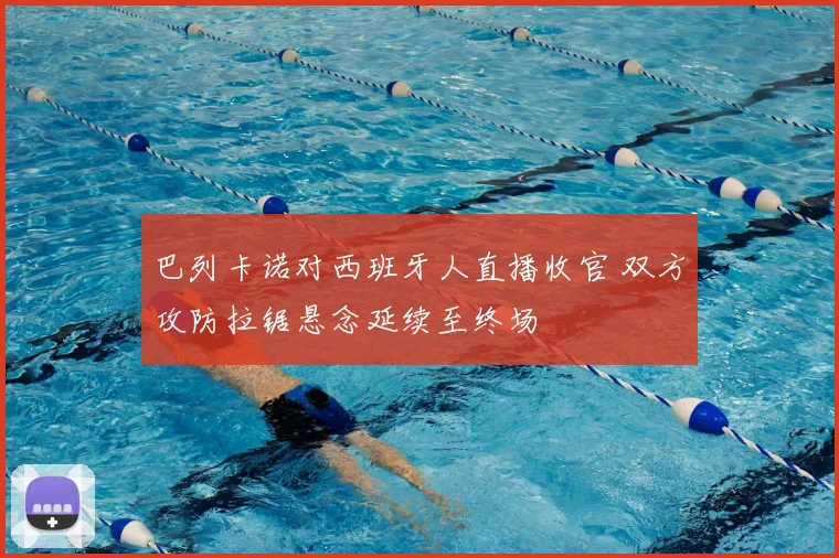 巴列卡诺对西班牙人直播收官 双方攻防拉锯悬念延续至终场