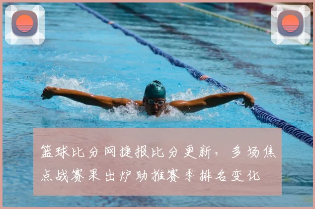 篮球比分网捷报比分更新，多场焦点战赛果出炉助推赛季排名变化