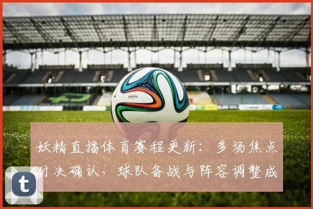 妖精直播体育赛程更新：多场焦点对决确认，球队备战与阵容调整成看点