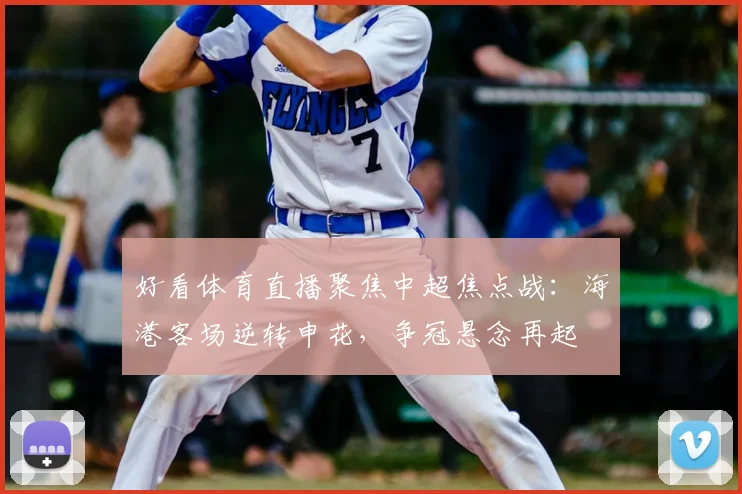 好看体育直播聚焦中超焦点战：海港客场逆转申花，争冠悬念再起