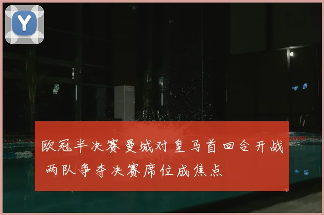 欧冠半决赛曼城对皇马首回合开战 两队争夺决赛席位成焦点