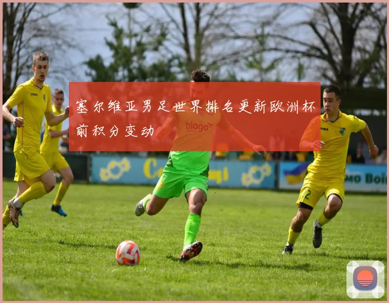 塞尔维亚男足世界排名更新欧洲杯前积分变动