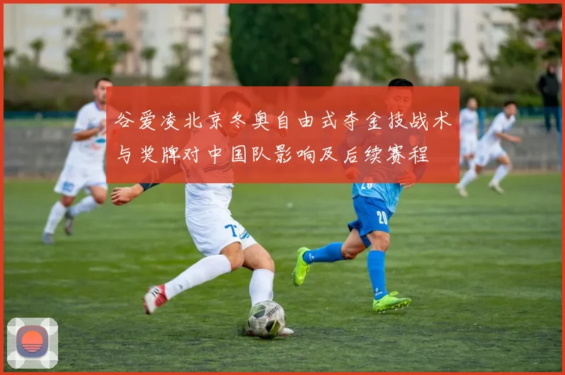 谷爱凌北京冬奥自由式夺金技战术与奖牌对中国队影响及后续赛程